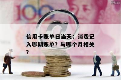 信用卡账单日当天：消费记入哪期账单？与哪个月相关？