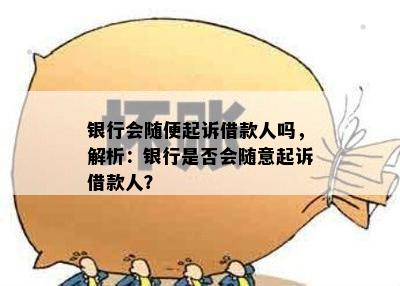 银行会随便起诉借款人吗，解析：银行是否会随意起诉借款人？