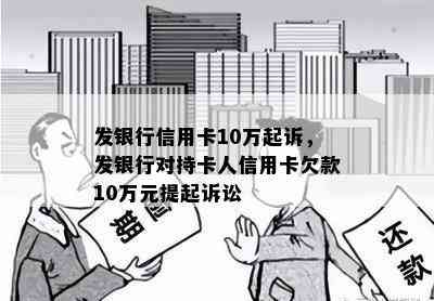 发银行信用卡10万起诉，发银行对持卡人信用卡欠款10万元提起诉讼