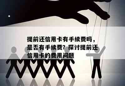 提前还信用卡有手续费吗，是否有手续费？探讨提前还信用卡的费用问题