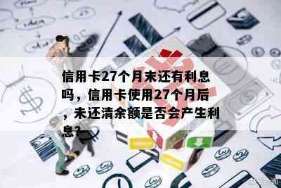 信用卡27个月末还有利息吗，信用卡使用27个月后，未还清余额是否会产生利息？