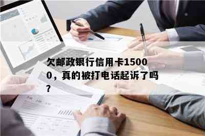 欠邮政银行信用卡15000，真的被打电话起诉了吗？