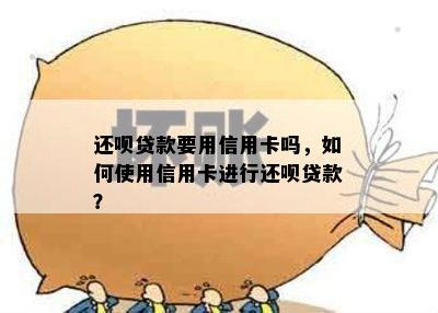 还呗贷款要用信用卡吗，如何使用信用卡进行还呗贷款？