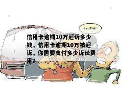 信用卡逾期10万起诉多少钱，信用卡逾期10万被起诉，你需要支付多少诉讼费用？