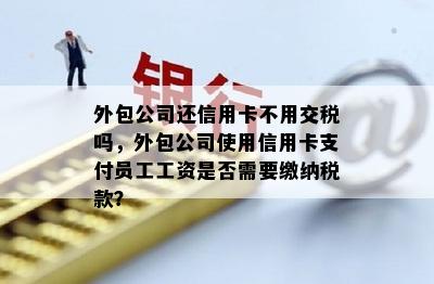 外包公司还信用卡不用交税吗，外包公司使用信用卡支付员工工资是否需要缴纳税款？