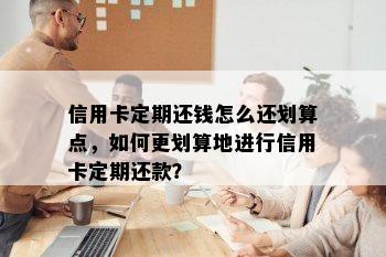 信用卡定期还钱怎么还划算点，如何更划算地进行信用卡定期还款？