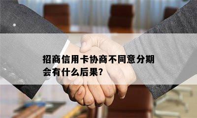 招商信用卡协商不同意分期会有什么后果？