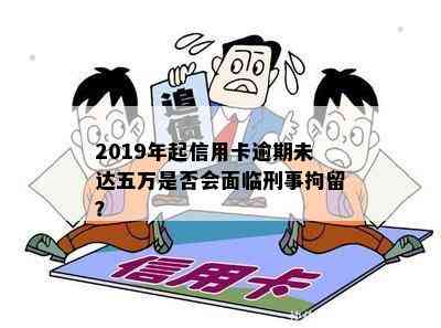 2019年起信用卡逾期未达五万是否会面临刑事拘留？