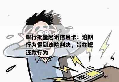 银行批量起诉信用卡：逾期行为得到法院判决，旨在规还款行为