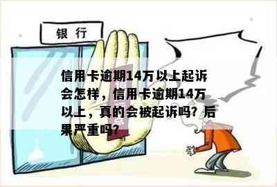 信用卡逾期14万以上起诉会怎样，信用卡逾期14万以上，真的会被起诉吗？后果严重吗？