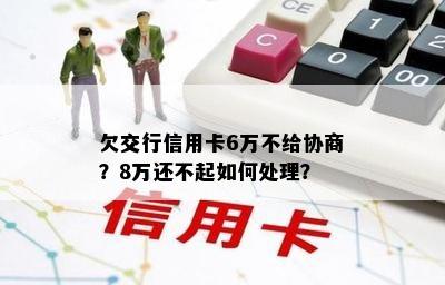 欠交行信用卡6万不给协商？8万还不起如何处理？