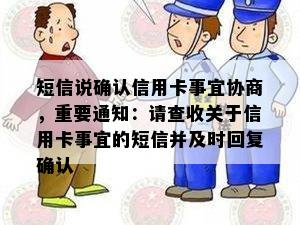 短信说确认信用卡事宜协商，重要通知：请查收关于信用卡事宜的短信并及时回复确认