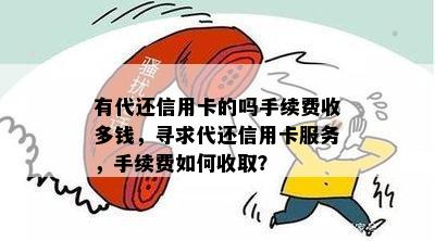 有代还信用卡的吗手续费收多钱，寻求代还信用卡服务，手续费如何收取？