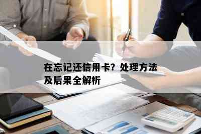 在忘记还信用卡？处理方法及后果全解析