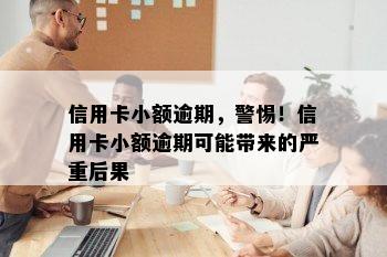 信用卡小额逾期，警惕！信用卡小额逾期可能带来的严重后果