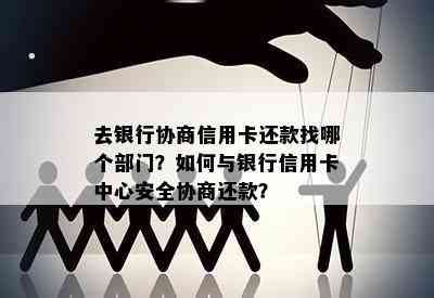 去银行协商信用卡还款找哪个部门？如何与银行信用卡中心安全协商还款？