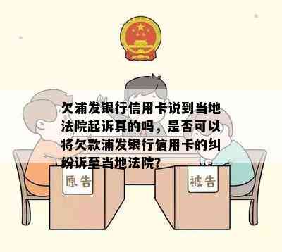 欠浦发银行信用卡说到当地法院起诉真的吗，是否可以将欠款浦发银行信用卡的纠纷诉至当地法院？