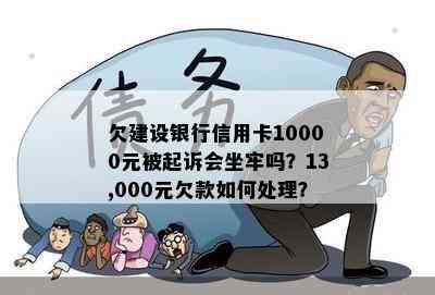 欠建设银行信用卡10000元被起诉会坐牢吗？13,000元欠款如何处理？