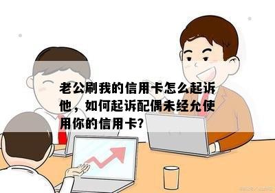 老公刷我的信用卡怎么起诉他，如何起诉配偶未经允使用你的信用卡？