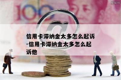 信用卡滞纳金太多怎么起诉-信用卡滞纳金太多怎么起诉他