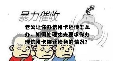 老公让你办信用卡还债怎么办，如何处理丈夫要求你办理信用卡偿还债务的情况？