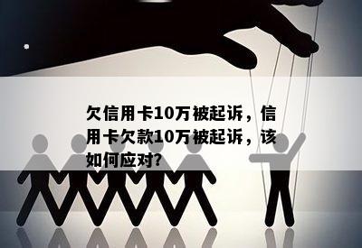 欠信用卡10万被起诉，信用卡欠款10万被起诉，该如何应对？