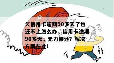 欠信用卡逾期90多天了也还不上怎么办，信用卡逾期90多天，无力偿还？解决方案在此！