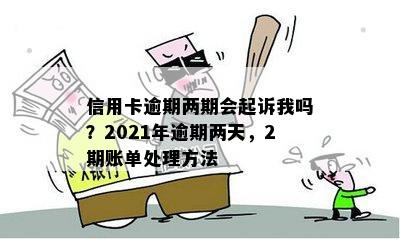 信用卡逾期两期会起诉我吗？2021年逾期两天，2期账单处理方法