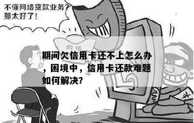 期间欠信用卡还不上怎么办，困境中，信用卡还款难题如何解决？