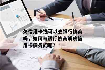 欠信用卡钱可以去银行协商吗，如何与银行协商解决信用卡债务问题？