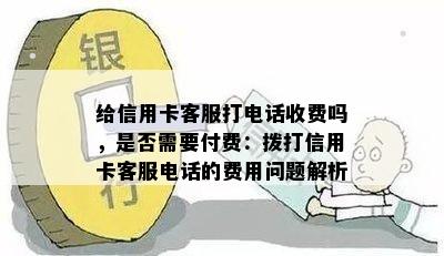 给信用卡客服打电话收费吗，是否需要付费：拨打信用卡客服电话的费用问题解析