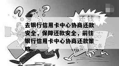 去银行信用卡中心协商还款安全，保障还款安全，前往银行信用卡中心协商还款策略