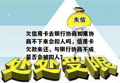 欠信用卡去银行协商如果协商不下来会扣人吗，信用卡欠款未还，与银行协商不成是否会被扣人？