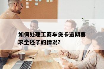 如何处理工商车贷卡逾期要求全还了的情况？