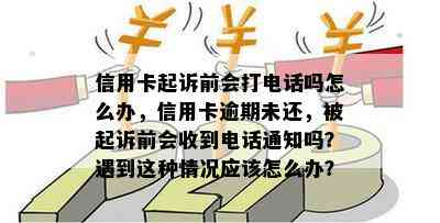 信用卡起诉前会打电话吗怎么办，信用卡逾期未还，被起诉前会收到电话通知吗？遇到这种情况应该怎么办？