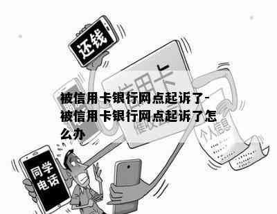 被信用卡银行网点起诉了-被信用卡银行网点起诉了怎么办