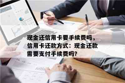 现金还信用卡要手续费吗，信用卡还款方式：现金还款需要支付手续费吗？