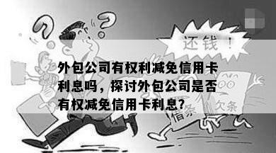 外包公司有权利减免信用卡利息吗，探讨外包公司是否有权减免信用卡利息？