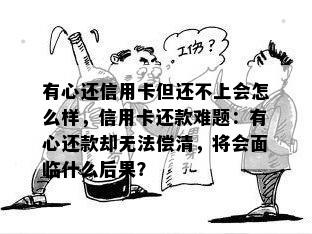 有心还信用卡但还不上会怎么样，信用卡还款难题：有心还款却无法偿清，将会面临什么后果？