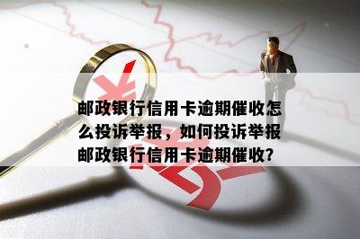 邮政银行信用卡逾期怎么投诉举报，如何投诉举报邮政银行信用卡逾期？