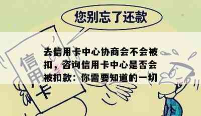 去信用卡中心协商会不会被扣，咨询信用卡中心是否会被扣款：你需要知道的一切