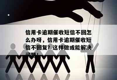 信用卡逾期短信不回怎么办呀，信用卡逾期短信不回复？这样做或能解决问题！