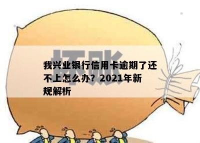 我兴业银行信用卡逾期了还不上怎么办？2021年新规解析