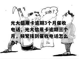 光大信用卡逾期3个月电话，光大信用卡逾期三个月，频繁接到电话怎么办？