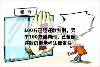 100万已经还款判刑，男子100万被判刑，已全额还款仍需承担法律责任