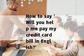 How to say 'Will you help me pay my credit card bill in English?'