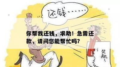 你帮我还钱，求助！急需还款，请问您能帮忙吗？