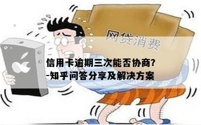 信用卡逾期三次能否协商？-知乎问答分享及解决方案