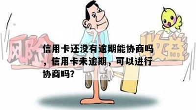 信用卡还没有逾期能协商吗，信用卡未逾期，可以进行协商吗？