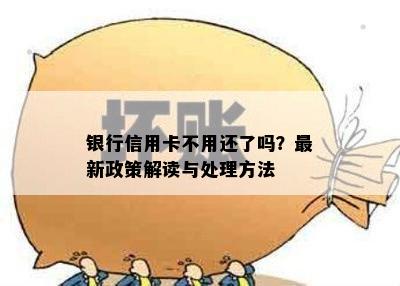 银行信用卡不用还了吗？最新政策解读与处理方法